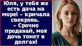 Юля у тебя же есть дача на море – кричала свекровь. – Срочно продавай моя дочь тонет в долгах