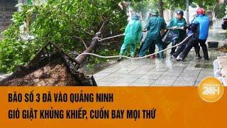 Bão số 3 đã vào Quảng Ninh gió giật khủng khiếp cuốn bay mọi thứ