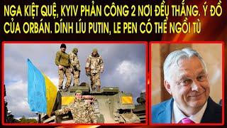 Nga kiệt quệ Kyiv phản công 2 nơi đều thắng. Ý đồ của Orbán. Dính líu Putin Le Pen có thể ngồi tù