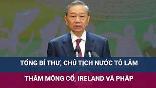 Tổng Bí thư Chủ tịch nước Tô Lâm thăm Mông Cổ Ireland và Pháp  VTC Now