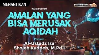 AMALAN YANG BISA MERUSAK AQIDAH - Ust. Isa Sholeh Kuddeh M.Pd.I