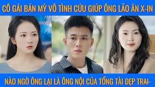 Cô gái bán mỳ vô tình cứu giúp ông lão ăn x-in nào ngờ ông lại là ông nội của tổng tài đẹp trai