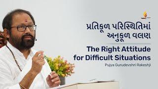 પ્રતિકૂળ પરિસ્થિતિમાં અનુકૂળ વલણ Right Attitude for Difficult Situations Pujya Gurudevshri Rakeshji