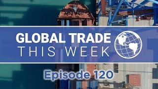 Global Trade This Week – Episode 120