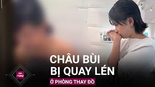 Châu Bùi chưa hết bàng hoàng sau khi phát hiện bị đặt camera quay lén trong phòng thay đồ  VTC Now