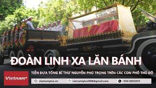 Xúc động giờ phút tiễn đưa Tổng bí thư Nguyễn Phú Trọng trên đường phố Hà Nội