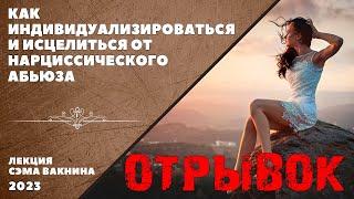 отрывок КАК ИНДИВИДУАЛИЗИРОВАТЬСЯ И ИСЦЕЛИТЬСЯ ОТ НАРЦИССИЧЕСКОГО АБЬЮЗА. лекция Сэма Вакнина