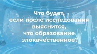 Что будет если после исследования выяснится что образование злокачественное?