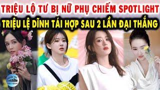 Triệu Lộ Tư bị nữ phụ chiếm spotlight Triệu Lệ Dĩnh tái hợp sau 2 lần đại thắng