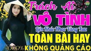 TRÁCH AI VÔ TÌNH LK Nhạc Vàng Xưa Toàn Bài Hay KHÔNG QUẢNG CÁO - Mở Thật To Cho Cả Làng Cùng Nghe