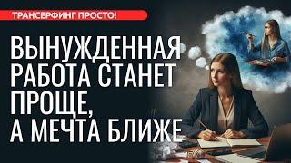 НЕЛЮБИМАЯ РАБОТА СТАНЕТ ПРОЩЕ А МЕЧТА БЛИЖЕ 2024 Трансерфинг просто