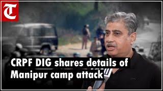 ‘Was a surprise…’ CRPF DIG Manish Sachar shares details of attack on camp in Manipurs Kangpokpi