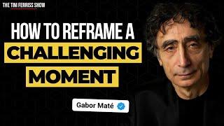 Dr. Gabor Maté on How to Reframe a Challenging Moment and Feel Empowered  The Tim Ferriss Show