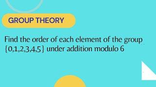 Find the order of each element of the group {012345} ￼under addition modulo 6