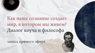 Как наше сознание создает мир в котором мы живем? Диалог коуча и философа.