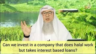 Invest in company  shares  that does halal business but takes interest based loans assim al hakeem