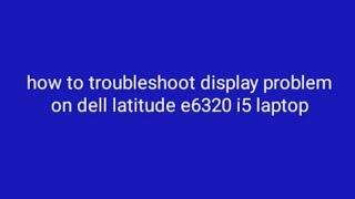 how to troubleshoot display problem on dell latitude e6320 i5 laptop