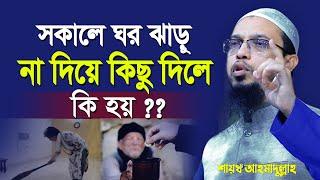 সকালে ঘর ঝাড়ু দেওয়া ছাড়া কাউকে কিছু দিলে কি হয় ?  Shaikh Ahmadullah Prosno Uttor