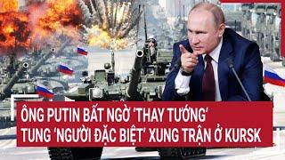 Thời sự quốc tế Ông Putin bất ngờ ‘thay tướng’ tung ‘người đặc biệt’ xung trận ở Kursk