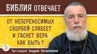 ОТ НЕПЕРЕНОСИМЫХ СКОРБЕЙ СЛАБЕЕТ И ГАСНЕТ ВЕРА. КАК БЫТЬ?  Протоиерей Андрей Овчинников