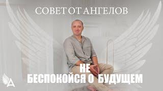 Совет от Ангелов – НЕ БЕСПОКОЙСЯ О БУДУЩЕМ – Михаил Агеев