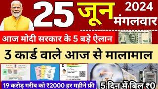 आज 25 जून 2024 मोदी सरकार के 5 बड़े ऐलान 3 कार्ड वाले मालामाल 19 करोड़ लोगों को 2000 हर महीने pm #modi