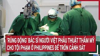‘Rúng động’ bác sĩ người Việt phẫu thuật thẩm mỹ cho tội phạm ở Philippines để trốn cảnh sát