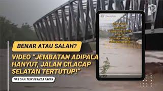 BENAR ATAU SALAH VIDEO “JEMBATAN ADIPALA HANYUT JALAN CILACAP SELATAN TERTUTUP”?