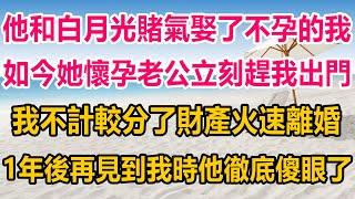 他和白月光賭氣娶了不能生育的我，結婚三年他們拉扯三年，如今白月光懷了他的孩子，他立馬把我趕出家門，我不計較火速分財產離婚，一年後再見到我時，他們全都傻眼了#生活經驗  #情感故事 #情感#两性情感