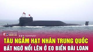 Tàu ngầm hạt nhân Trung Quốc bất ngờ nổi lên ở eo biển Đài Loan  Nghệ An TV