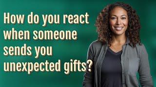 How do you react when someone sends you unexpected gifts?