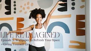 Life Re-Imagined  Episode 3  Applying Wallpaper to Refresh Your Space + Giving Yourself Grace