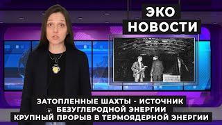 Эко новости.  Заброшенные шахты  -  источник безуглеродной энергии.  Прорыв в термоядерной энергии.