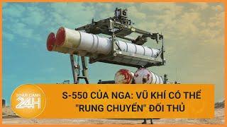 Tổ hợp S-550 của Nga vũ khí có thể làm rung chuyển đối thủ  Toàn cảnh 24h