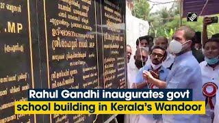Rahul Gandhi inaugurates govt school building in Kerala’s Wandoor