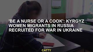 Be A Nurse Or A Cook Kyrgyz Women Migrants In Russia Recruited For War In Ukraine