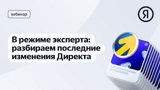 В режиме эксперта разбираем последние изменения Директа