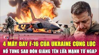 Nóng 4 máy bay F-16 của Ukraine cùng lúc nổ tung sau đòn giáng tên lửa mạnh từ Nga?