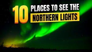 The 10 BEST Places To See The Northern Lights *MUST WATCH*