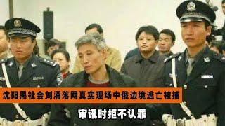 沈阳黑社会刘涌落网真实现场，中俄边境逃亡被捕，审讯时拒不认罪