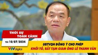 Thời sự toàn cảnh tối 107 UBTVQH đồng ý cho phép khởi tố bắt tạm giam ông Lê Thanh Vân  VTV24