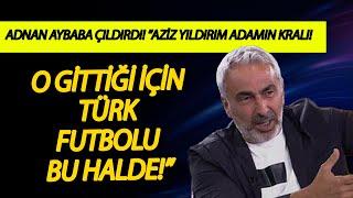 Adnan Aybaba çıldırdı ”Aziz Yıldırım adamın kralı O gittiği için Türk futbolu bu halde”