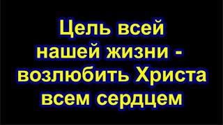 Цель всей нашей жизни - возлюбить Христа всем сердцем