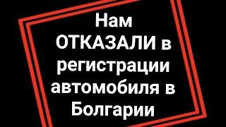 Нам ОТКАЗАЛИ в регистрации автомобиля в Болгарии