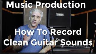 Music Production - How To Record Amazing Clean Guitar Sounds