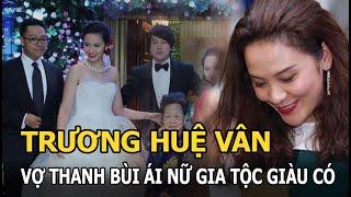 Trương Huệ Vân - Vợ Thanh Bùi Ái nữ gia tộc giàu có và cuộc sống kín tiếng nhất Sài Thành