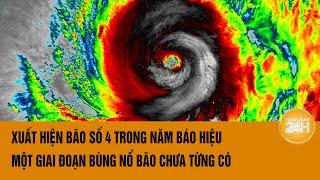 Xuất hiện bão số 4 trong năm báo hiệu một giai đoạn bùng nổ bão chưa từng có