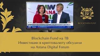  Blockchain Fund на ТВ  Инвестиции в криптовалюту обсудили на Astana Digital Forum