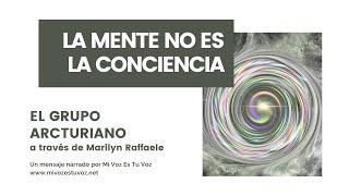 LA MENTE NO ES LA CONCIENCIA  El Grupo Arcturiano vía Marilyn Raffaele