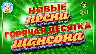 ГОРЯЧАЯ ДЕСЯТКА ШАНСОНА  НОВЫЕ ПЕСНИ 2024  ДУШЕВНЫЕ ХИТЫ  СЛУШАЕМ НОВИНКИ  NEW SONGS  3 